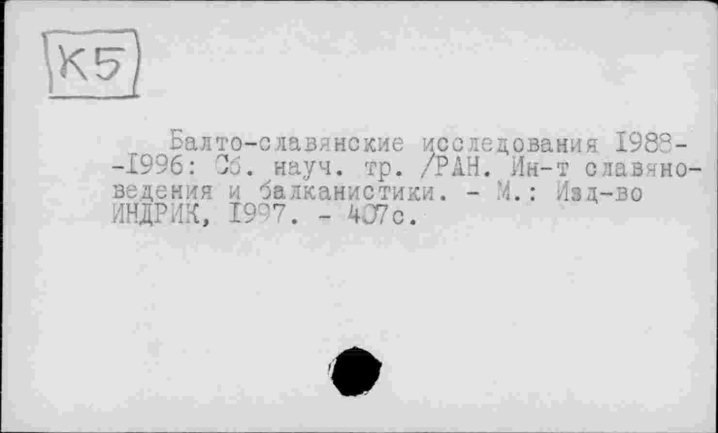 ﻿Балто-славянские исследования 1988--1996: 36. науч. тр. /РАН. Ин-т славяне ведения и балканистики. - М. : Изд-во ИНДРИК, 1997. - 407с.